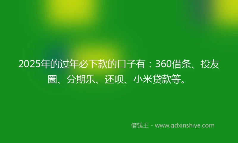 2025年的过年必下款的口子有：360借条、投友圈、分期乐、还呗、小米贷款等。