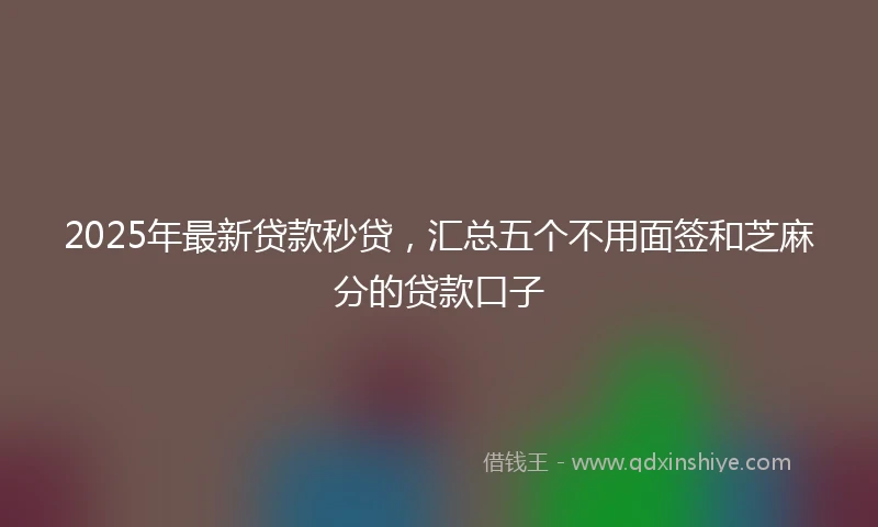 2025年最新贷款秒贷，汇总五个不用面签和芝麻分的贷款口子