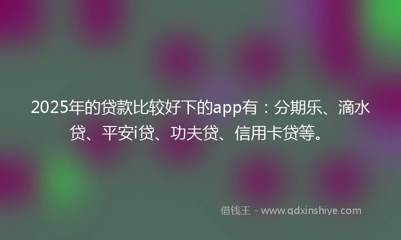 2025年的贷款比较好下的app有：分期乐、滴水贷、平安i贷、功夫贷、信用卡贷等。