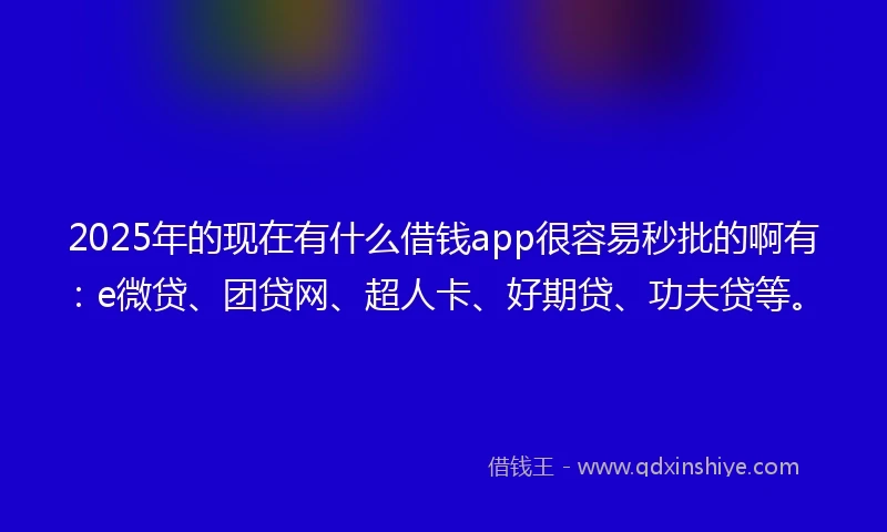 2025年的现在有什么借钱app很容易秒批的啊有：e微贷、团贷网、超人卡、好期贷、功夫贷等。