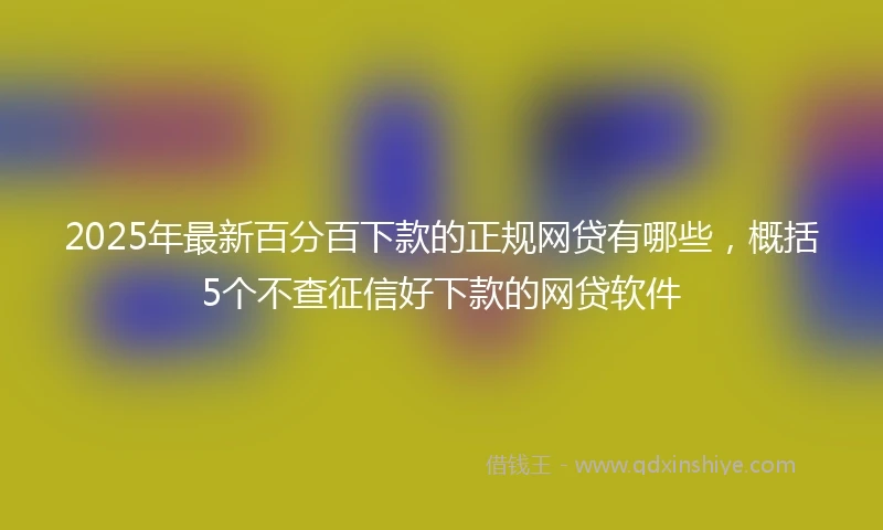 2025年最新百分百下款的正规网贷有哪些，概括5个不查征信好下款的网贷软件