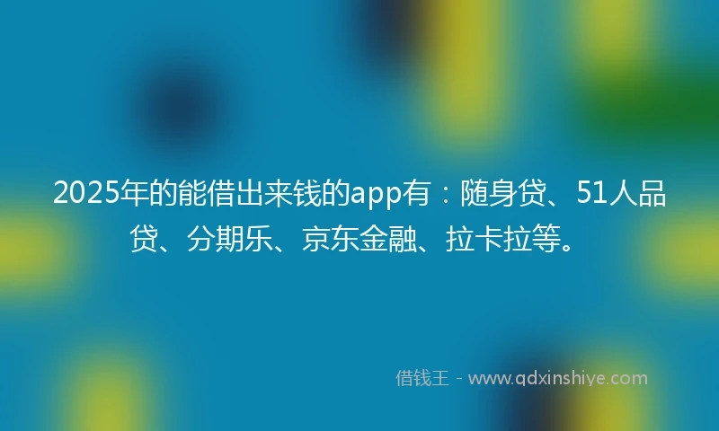 2025年的能借出来钱的app有：随身贷、51人品贷、分期乐、京东金融、拉卡拉等。