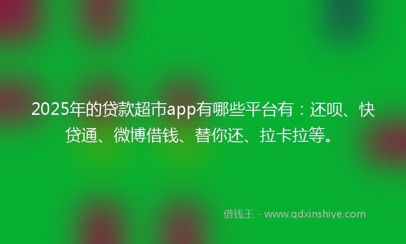 2025年的贷款超市app有哪些平台有：还呗、快贷通、微博借钱、替你还、拉卡拉等。