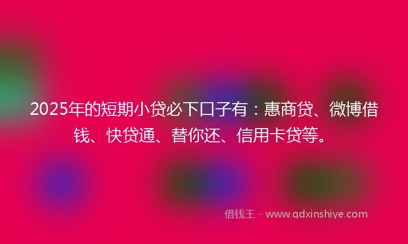 2025年的短期小贷必下口子有：惠商贷、微博借钱、快贷通、替你还、信用卡贷等。