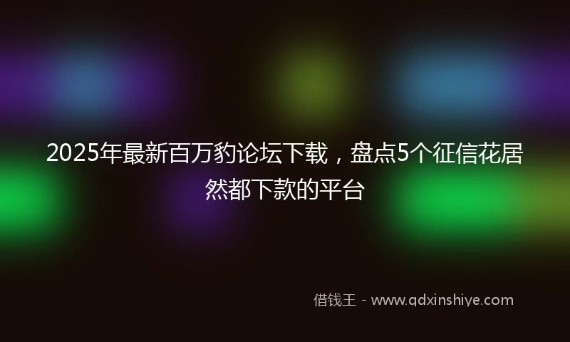 2025年最新百万豹论坛下载，盘点5个征信花居然都下款的平台