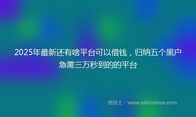 2025年最新还有啥平台可以借钱，归纳五个黑户急需三万秒到的的平台