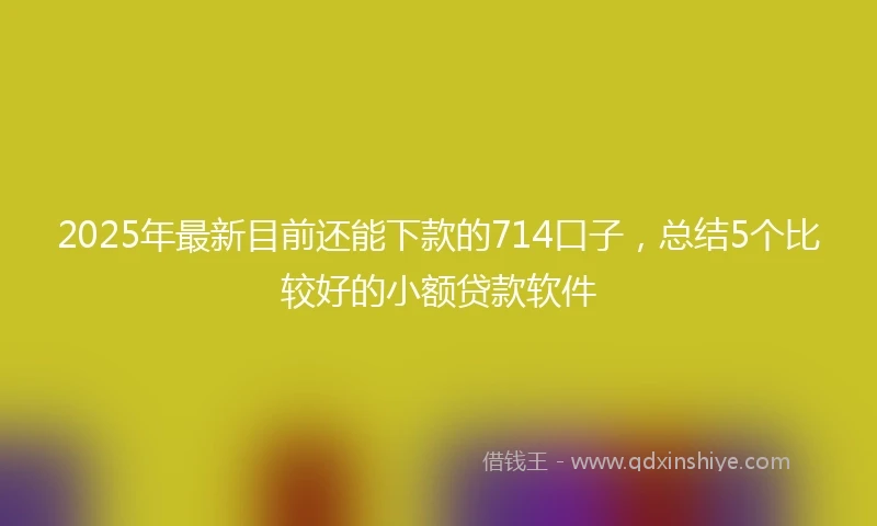 2025年最新目前还能下款的714口子，总结5个比较好的小额贷款软件