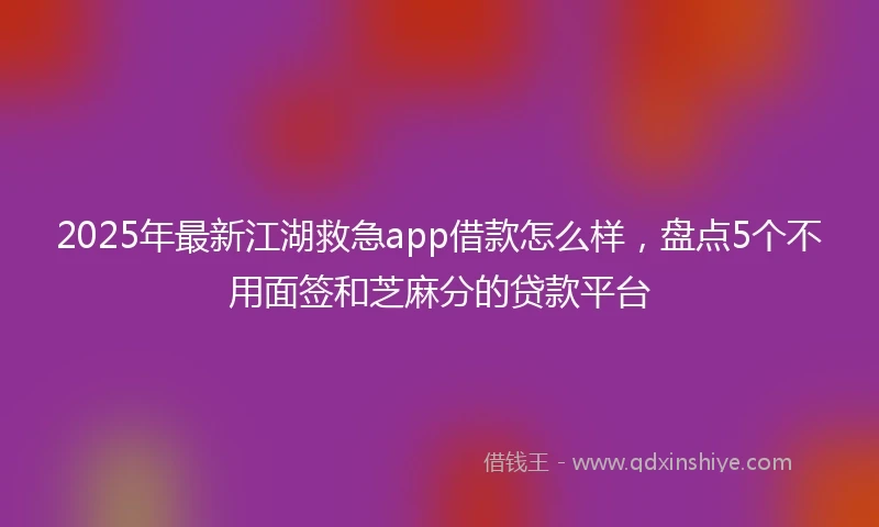 2025年最新江湖救急app借款怎么样，盘点5个不用面签和芝麻分的贷款平台