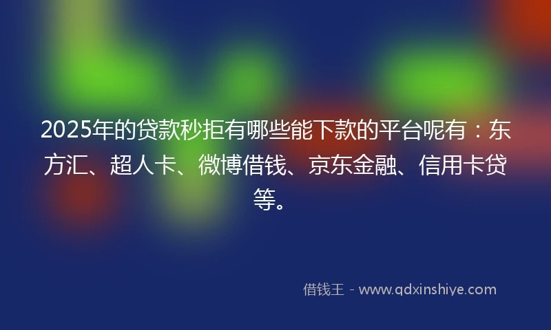2025年的贷款秒拒有哪些能下款的平台呢有：东方汇、超人卡、微博借钱、京东金融、信用卡贷等。