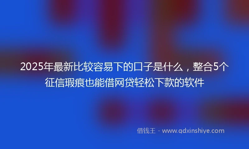 2025年最新比较容易下的口子是什么，整合5个征信瑕疵也能借网贷轻松下款的软件