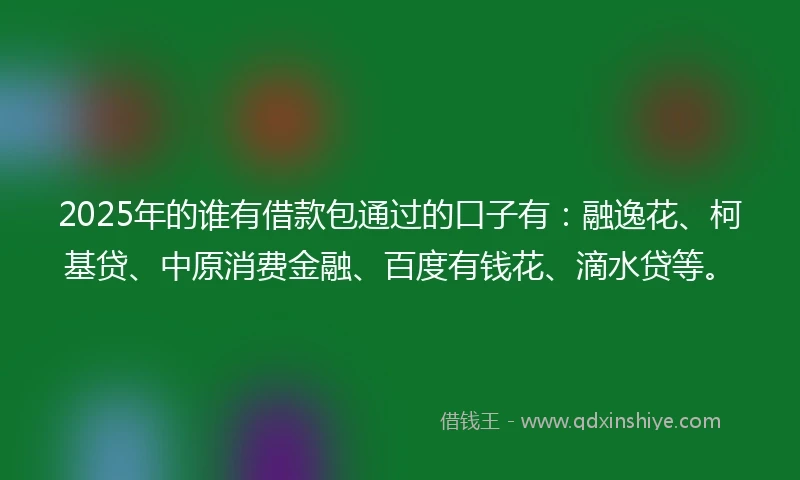 2025年的谁有借款包通过的口子有:融逸花、柯基贷、中原消费金融、百度有钱花、滴水贷等。