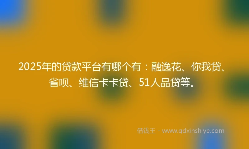 2025年的贷款平台有哪个有：融逸花、你我贷、省呗、维信卡卡贷、51人品贷等。