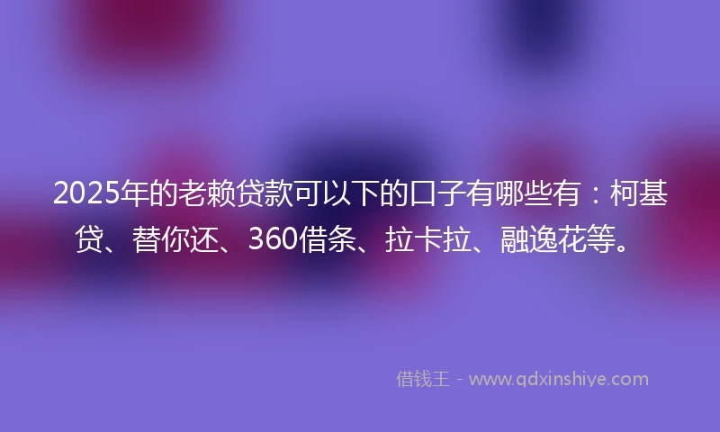 2025年的老赖贷款可以下的口子有哪些有：柯基贷、替你还、360借条、拉卡拉、融逸花等。