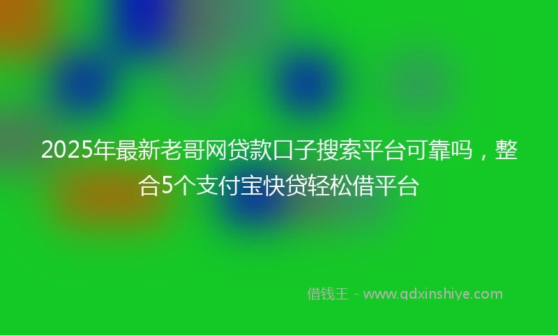 2025年最新老哥网贷款口子搜索平台可靠吗，整合5个支付宝快贷轻松借平台