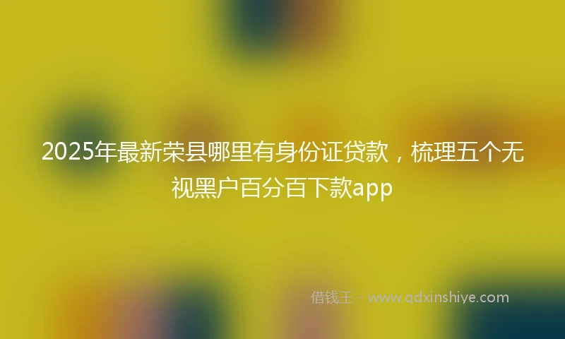 2025年最新荣县哪里有身份证贷款，梳理五个无视黑户百分百下款app