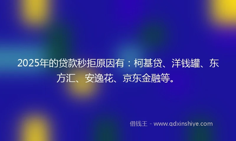 2025年的贷款秒拒原因有：柯基贷、洋钱罐、东方汇、安逸花、京东金融等。