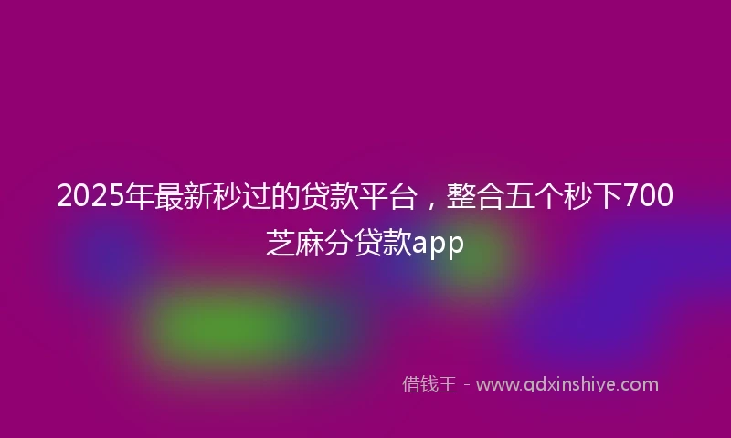 2025年最新秒过的贷款平台，整合五个秒下700芝麻分贷款app