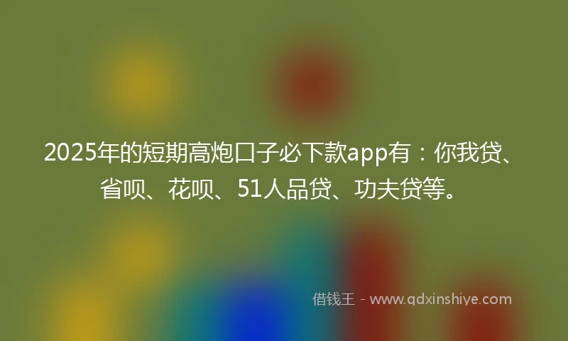 2025年的短期高炮口子必下款app有：你我贷、省呗、花呗、51人品贷、功夫贷等。
