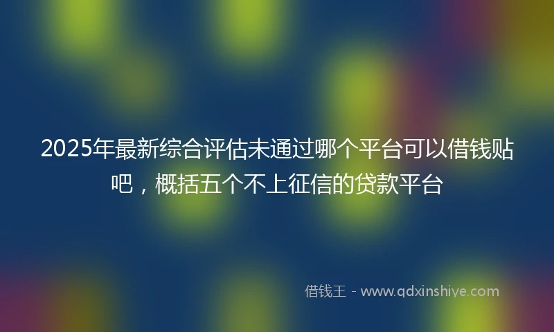 2025年最新综合评估未通过哪个平台可以借钱贴吧，概括五个不上征信的贷款平台