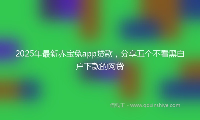 2025年最新赤宝兔app贷款，分享五个不看黑白户下款的网贷