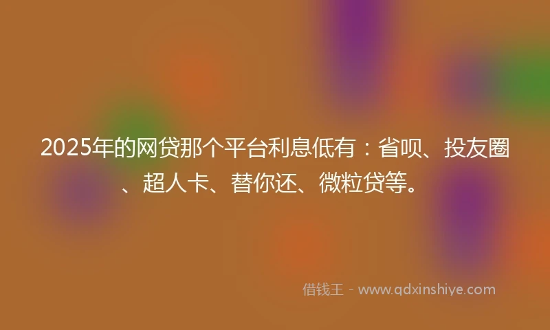 2025年的网贷那个平台利息低有：省呗、投友圈、超人卡、替你还、微粒贷等。