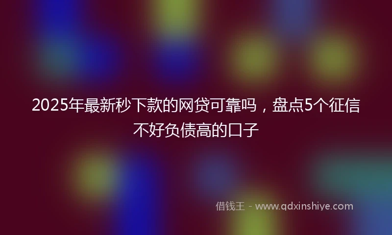 2025年最新秒下款的网贷可靠吗，盘点5个征信不好负债高的口子