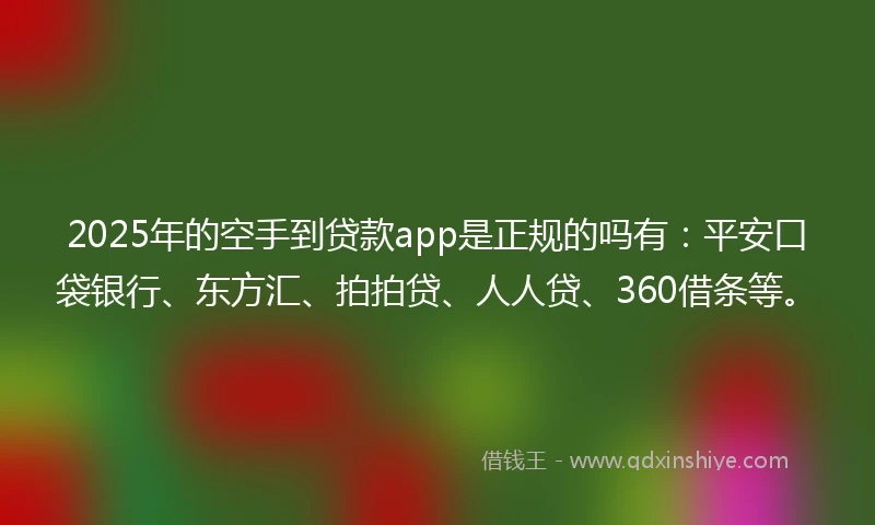2025年的空手到贷款app是正规的吗有：平安口袋银行、东方汇、拍拍贷、人人贷、360借条等。