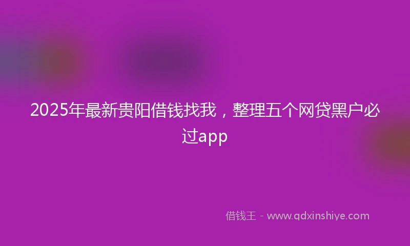 2025年最新贵阳借钱找我，整理五个网贷黑户必过app