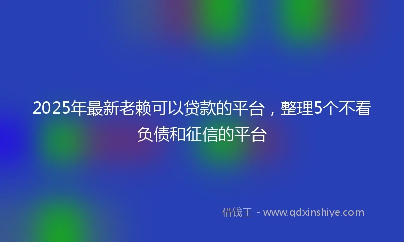 2025年最新老赖可以贷款的平台，整理5个不看负债和征信的平台