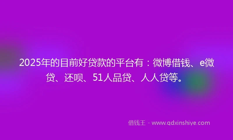 2025年的目前好贷款的平台有：微博借钱、e微贷、还呗、51人品贷、人人贷等。