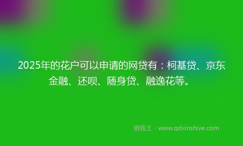 2025年的花户可以申请的网贷有：柯基贷、京东金融、还呗、随身贷、融逸花等。