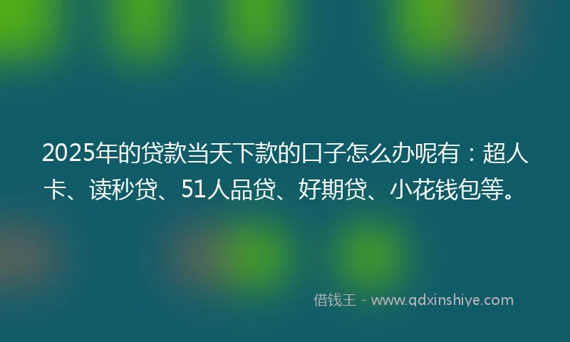 2025年的贷款当天下款的口子怎么办呢有：超人卡、读秒贷、51人品贷、好期贷、小花钱包等。