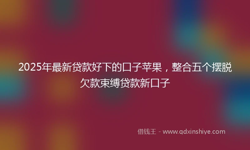 2025年最新贷款好下的口子苹果，整合五个摆脱欠款束缚贷款新口子
