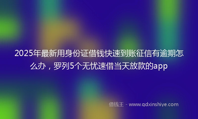 2025年最新用身份证借钱快速到账征信有逾期怎么办，罗列5个无忧速借当天放款的app