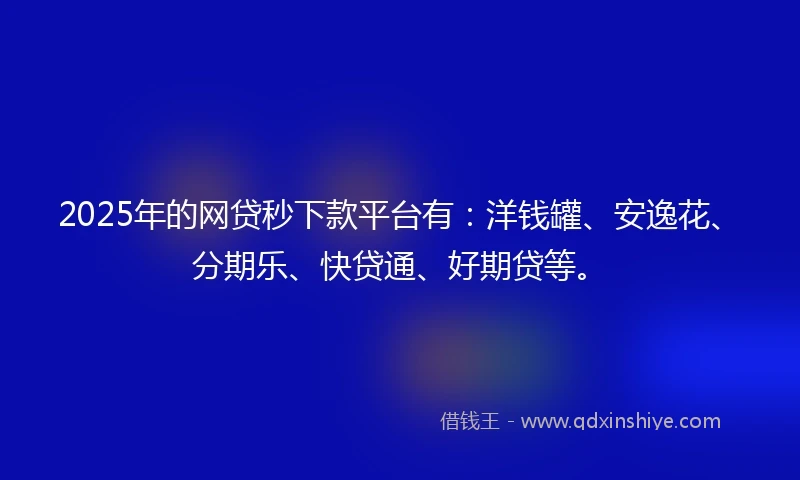 2025年的网贷秒下款平台有：洋钱罐、安逸花、分期乐、快贷通、好期贷等。