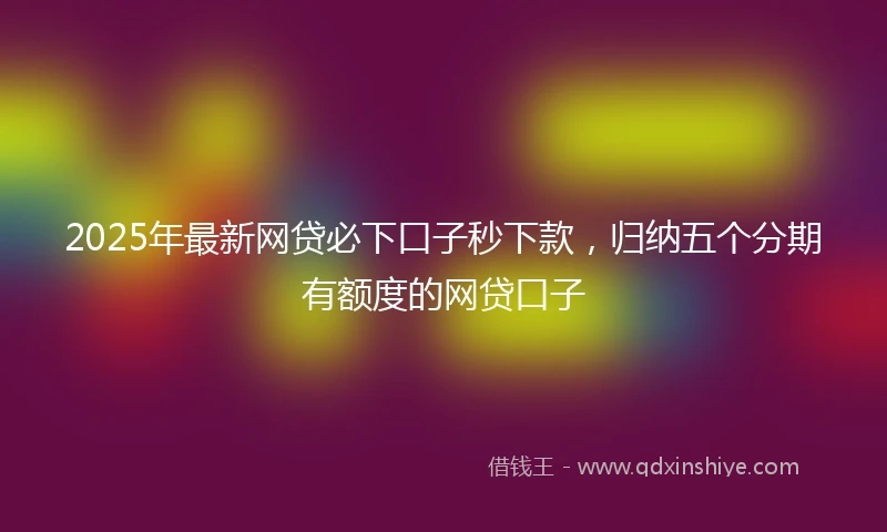 2025年最新网贷必下口子秒下款，归纳五个分期有额度的网贷口子