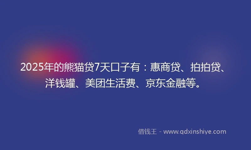 2025年的熊猫贷7天口子有：惠商贷、拍拍贷、洋钱罐、美团生活费、京东金融等。