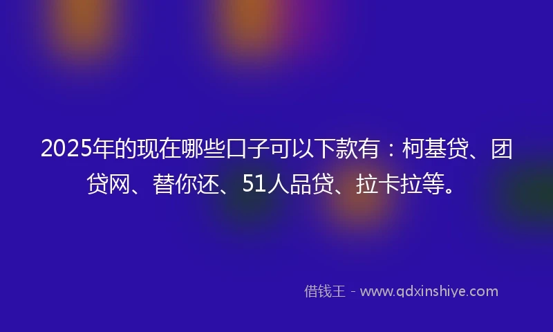 2025年的现在哪些口子可以下款有：柯基贷、团贷网、替你还、51人品贷、拉卡拉等。