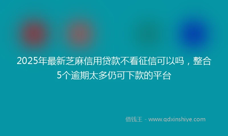 2025年最新芝麻信用贷款不看征信可以吗，整合5个逾期太多仍可下款的平台