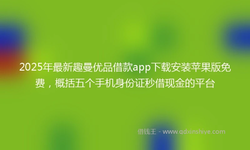 2025年最新趣曼优品借款app下载安装苹果版免费，概括五个手机身份证秒借现金的平台