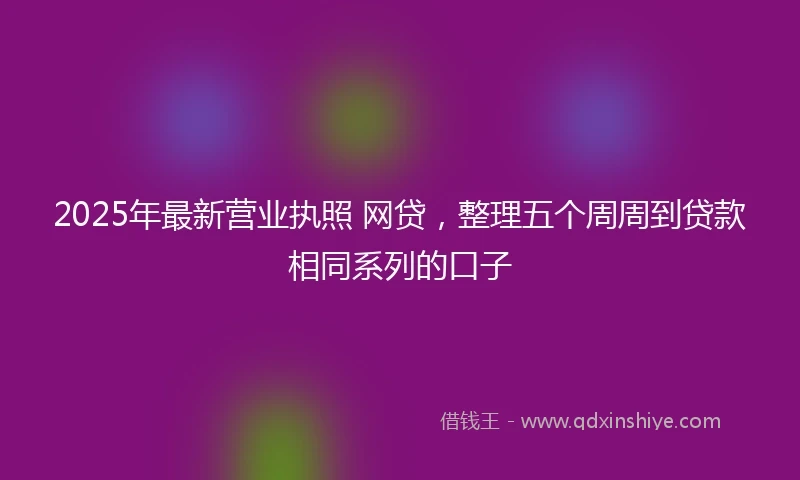2025年最新营业执照 网贷，整理五个周周到贷款相同系列的口子