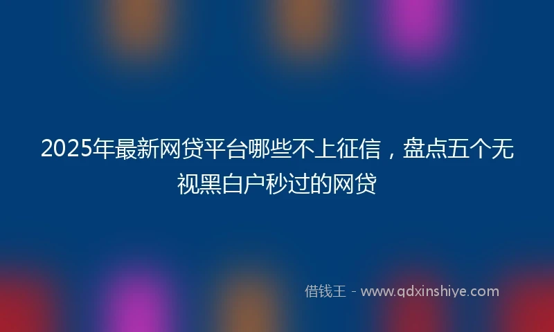 2025年最新网贷平台哪些不上征信，盘点五个无视黑白户秒过的网贷
