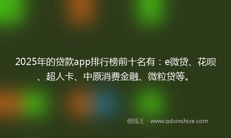 2025年的贷款app排行榜前十名有：e微贷、花呗、超人卡、中原消费金融、微粒贷等。