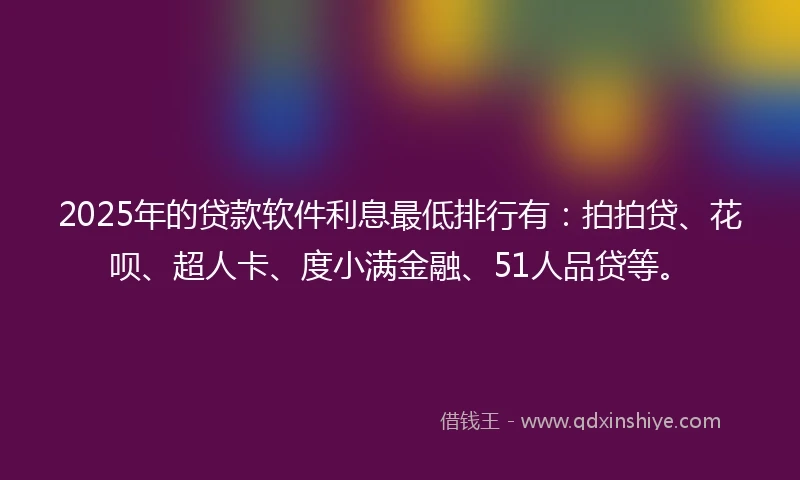 2025年的贷款软件利息最低排行有：拍拍贷、花呗、超人卡、度小满金融、51人品贷等。