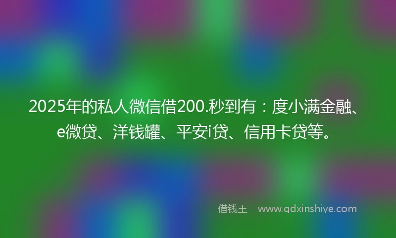 2025年的私人微信借200.秒到有：度小满金融、e微贷、洋钱罐、平安i贷、信用卡贷等。