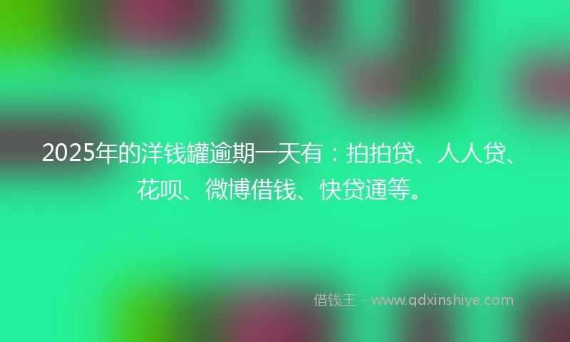 2025年的洋钱罐逾期一天有：拍拍贷、人人贷、花呗、微博借钱、快贷通等。