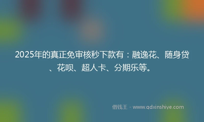 2025年的真正免审核秒下款有：融逸花、随身贷、花呗、超人卡、分期乐等。