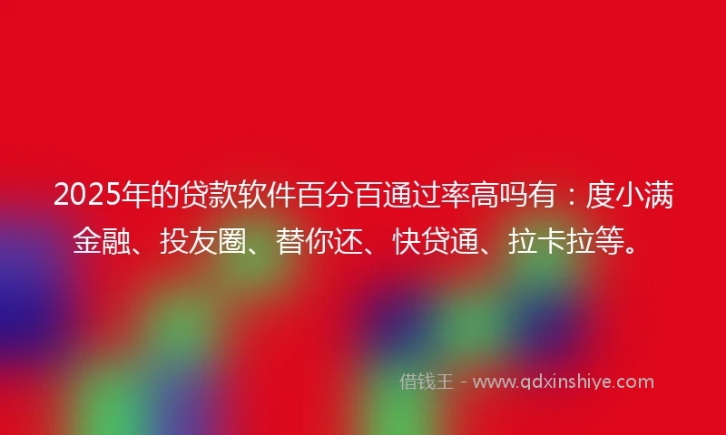 2025年的贷款软件百分百通过率高吗有：度小满金融、投友圈、替你还、快贷通、拉卡拉等。