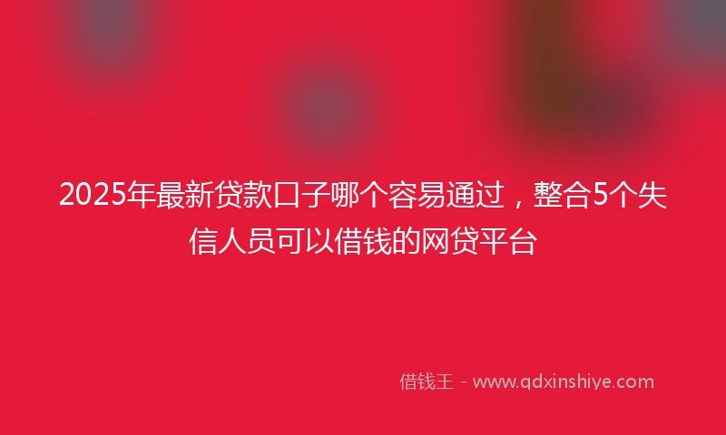2025年最新贷款口子哪个容易通过，整合5个失信人员可以借钱的网贷平台
