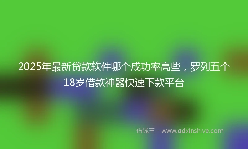 2025年最新贷款软件哪个成功率高些，罗列五个18岁借款神器快速下款平台